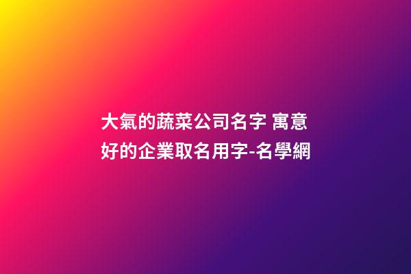 大氣的蔬菜公司名字 寓意好的企業取名用字-名學網